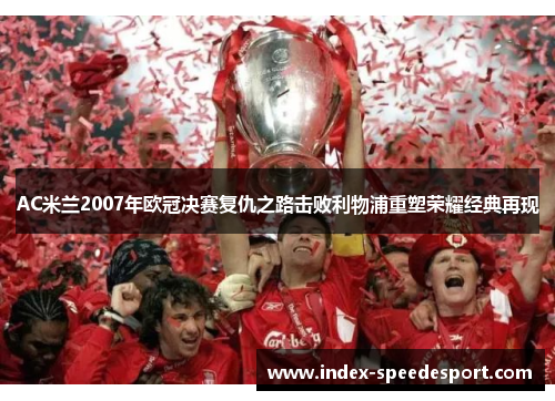 AC米兰2007年欧冠决赛复仇之路击败利物浦重塑荣耀经典再现