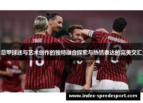 意甲球迷与艺术创作的独特融合探索与热情表达的完美交汇