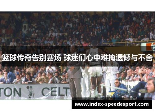 篮球传奇告别赛场 球迷们心中难掩遗憾与不舍