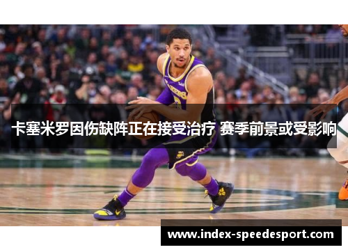卡塞米罗因伤缺阵正在接受治疗 赛季前景或受影响