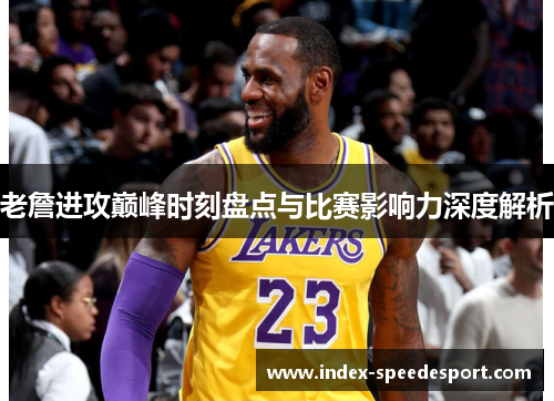 老詹进攻巅峰时刻盘点与比赛影响力深度解析
