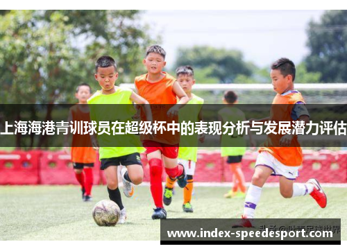 上海海港青训球员在超级杯中的表现分析与发展潜力评估