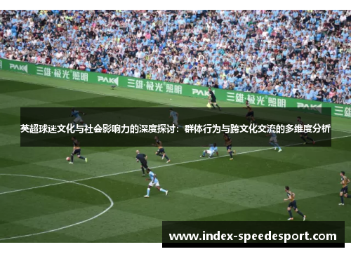 英超球迷文化与社会影响力的深度探讨：群体行为与跨文化交流的多维度分析