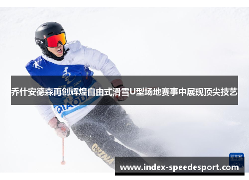 乔什安德森再创辉煌自由式滑雪U型场地赛事中展现顶尖技艺