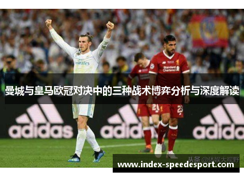 曼城与皇马欧冠对决中的三种战术博弈分析与深度解读