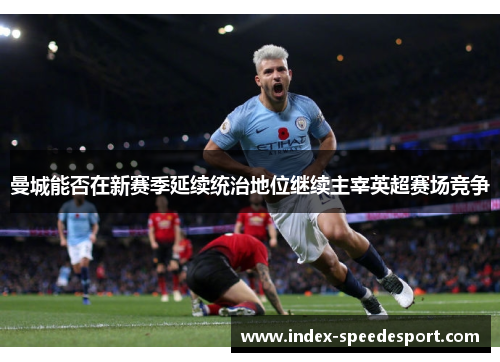 曼城能否在新赛季延续统治地位继续主宰英超赛场竞争