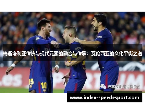 梅斯塔利亚传统与现代元素的融合与传承：瓦伦西亚的文化平衡之道