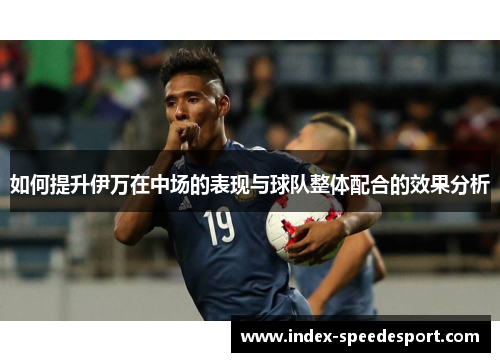 如何提升伊万在中场的表现与球队整体配合的效果分析