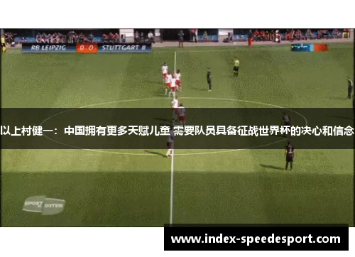 以上村健一：中国拥有更多天赋儿童 需要队员具备征战世界杯的决心和信念