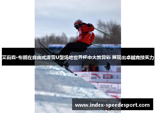 艾莉森·布朗在自由式滑雪U型场地世界杯中大放异彩 展现出卓越竞技实力