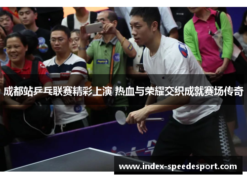 成都站乒乓联赛精彩上演 热血与荣耀交织成就赛场传奇