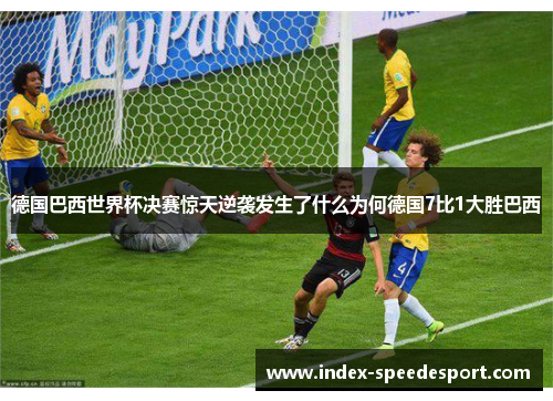 德国巴西世界杯决赛惊天逆袭发生了什么为何德国7比1大胜巴西