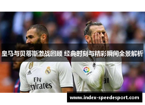 皇马与贝蒂斯激战回顾 经典时刻与精彩瞬间全景解析