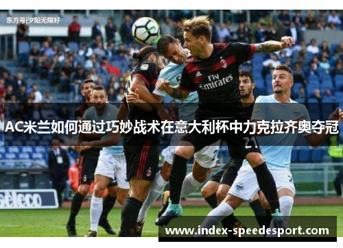AC米兰如何通过巧妙战术在意大利杯中力克拉齐奥夺冠
