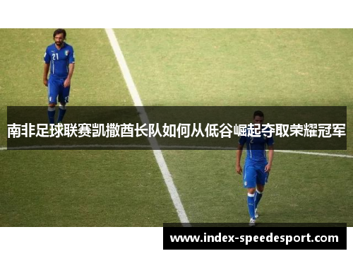 南非足球联赛凯撒酋长队如何从低谷崛起夺取荣耀冠军