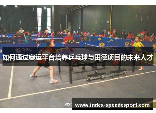 如何通过奥运平台培养乒乓球与田径项目的未来人才