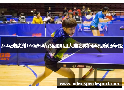 乒乓球欧洲16强杯精彩回顾 四大难忘瞬间再现赛场争锋