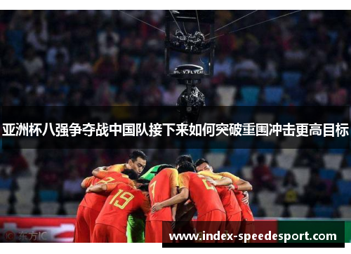 亚洲杯八强争夺战中国队接下来如何突破重围冲击更高目标