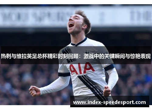 热刺与维拉英足总杯精彩时刻回顾：激战中的关键瞬间与惊艳表现