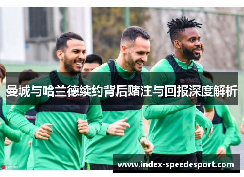 曼城与哈兰德续约背后赌注与回报深度解析