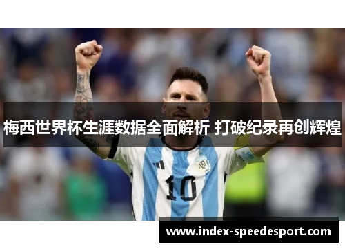 梅西世界杯生涯数据全面解析 打破纪录再创辉煌