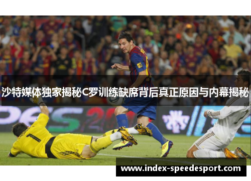 沙特媒体独家揭秘C罗训练缺席背后真正原因与内幕揭秘