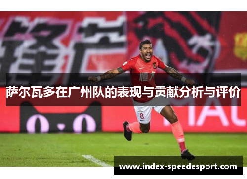 萨尔瓦多在广州队的表现与贡献分析与评价