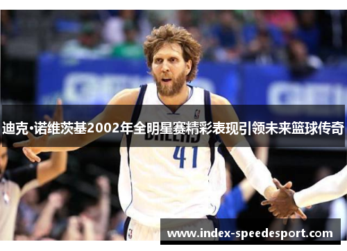迪克·诺维茨基2002年全明星赛精彩表现引领未来篮球传奇