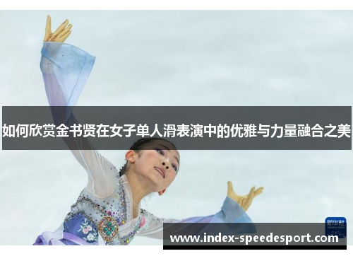 如何欣赏金书贤在女子单人滑表演中的优雅与力量融合之美