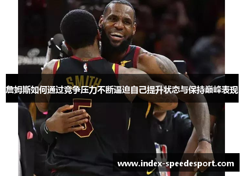 詹姆斯如何通过竞争压力不断逼迫自己提升状态与保持巅峰表现