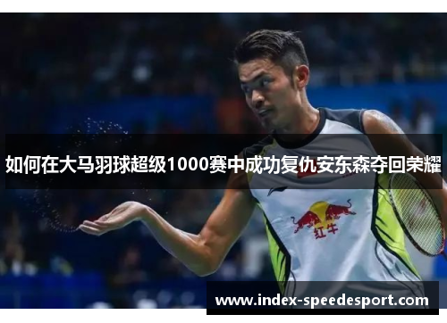 如何在大马羽球超级1000赛中成功复仇安东森夺回荣耀