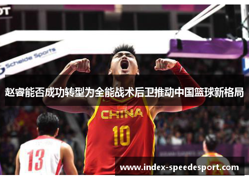 赵睿能否成功转型为全能战术后卫推动中国篮球新格局