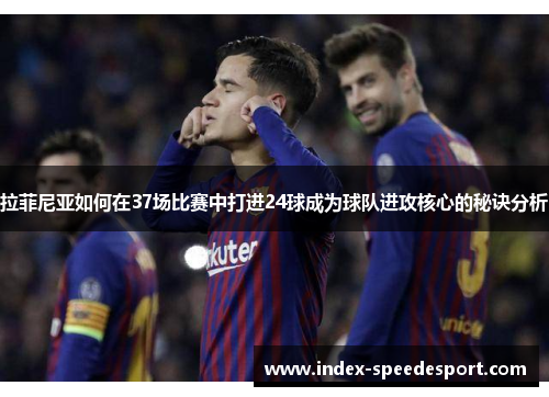 拉菲尼亚如何在37场比赛中打进24球成为球队进攻核心的秘诀分析