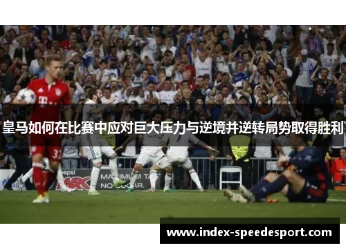 皇马如何在比赛中应对巨大压力与逆境并逆转局势取得胜利