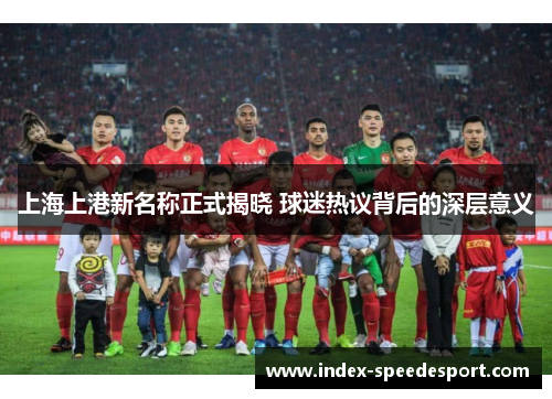 上海上港新名称正式揭晓 球迷热议背后的深层意义