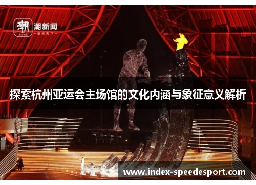 探索杭州亚运会主场馆的文化内涵与象征意义解析