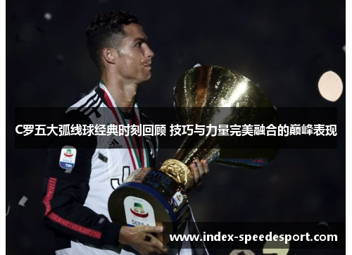 C罗五大弧线球经典时刻回顾 技巧与力量完美融合的巅峰表现