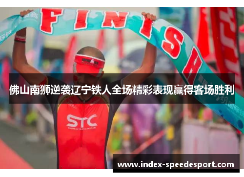 佛山南狮逆袭辽宁铁人全场精彩表现赢得客场胜利