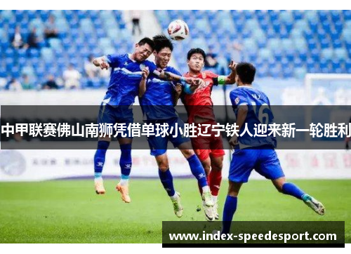 中甲联赛佛山南狮凭借单球小胜辽宁铁人迎来新一轮胜利