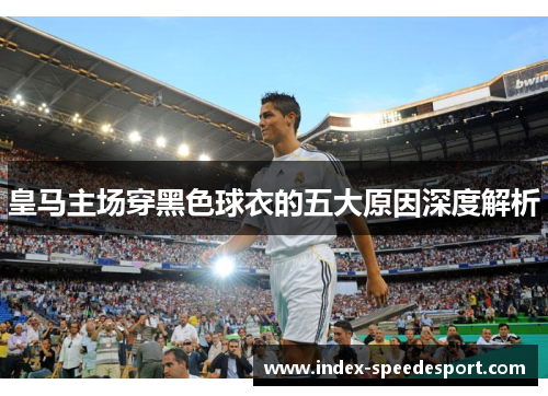 皇马主场穿黑色球衣的五大原因深度解析