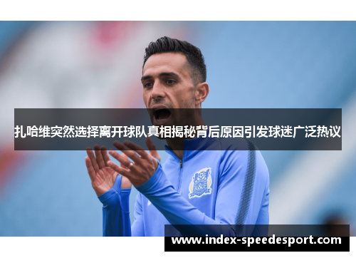 扎哈维突然选择离开球队真相揭秘背后原因引发球迷广泛热议