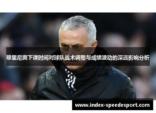 穆里尼奥下课时间对球队战术调整与成绩波动的深远影响分析