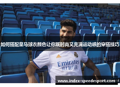 如何搭配皇马球衣颜色让你既时尚又充满运动感的穿搭技巧