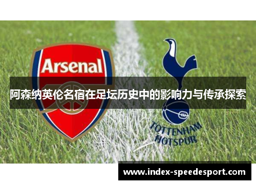 阿森纳英伦名宿在足坛历史中的影响力与传承探索