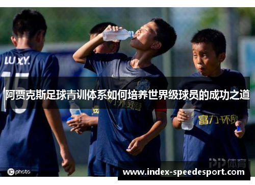 阿贾克斯足球青训体系如何培养世界级球员的成功之道