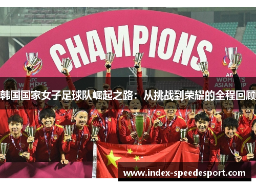 韩国国家女子足球队崛起之路：从挑战到荣耀的全程回顾