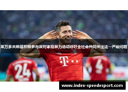 莱万多夫斯基积极参与反对家庭暴力活动呼吁全社会共同关注这一严峻问题