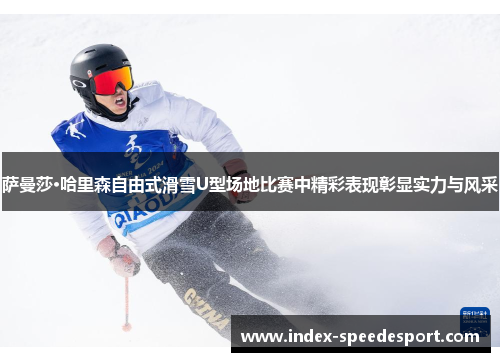 萨曼莎·哈里森自由式滑雪U型场地比赛中精彩表现彰显实力与风采