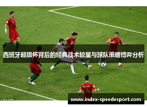 西班牙超级杯背后的经典战术较量与球队策略博弈分析