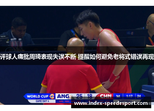 评球人痛批周琦表现失误不断 提醒如何避免老将式错误再现